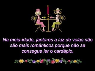 Na meia-idade, jantares a luz de velas não
   são mais românticos porque não se
        consegue ler o cardápio.
 