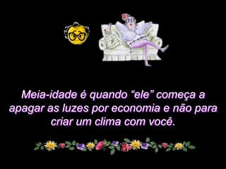 Meia-idade é quando “ele” começa a
apagar as luzes por economia e não para
        criar um clima com você.
 