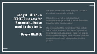 And yet...Music - a
PERFECT use case for
Blockchain….Not so
much to show for it.
Deeply FRAGILE
The music industry has - s...