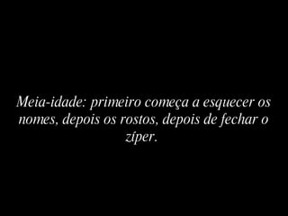 Meia-idade: primeiro começa a esquecer os nomes, depois os rostos, depois de fechar o zíper.   
