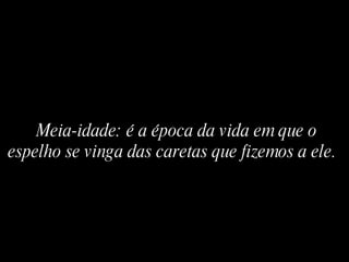 Meia-idade: é a época da vida em que o espelho se vinga das caretas que fizemos a ele.   