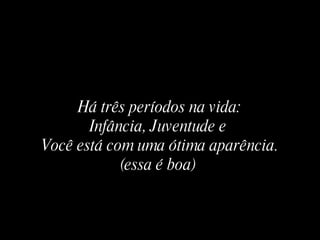 Há três períodos na vida: Infância, Juventude e  Você está com uma ótima aparência. (essa é boa)   