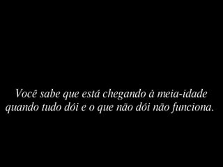Você sabe que está chegando à meia-idade quando tudo dói e o que não dói não funciona.   