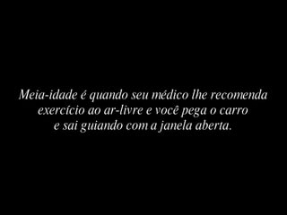 Meia-idade é quando seu médico lhe recomenda exercício ao ar-livre e você pega o carro e sai guiando com a janela aberta. 