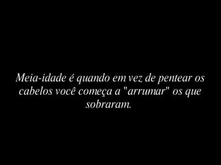 Meia-idade é quando em vez de pentear os cabelos você começa a "arrumar" os que sobraram.   