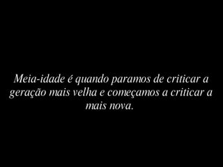 Meia-idade é quando paramos de criticar a geração mais velha e começamos a criticar a mais nova.   