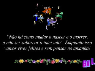 Reformatação: Paulino "Não há como mudar o nascer e o morrer, a não ser saborear o intervalo". Enquanto isso vamos viver felizes e sem pensar no amanhã! 