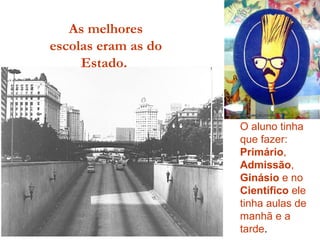 As melhores escolas eram as do Estado.  O aluno tinha que fazer:  Primário ,  Admissão ,  Ginásio  e no  Científico  ele tinha aulas de manhã e a tarde . 