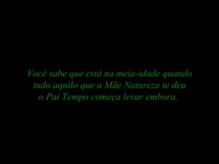 Você sabe que está na meia-idade quando tudo aquilo que a Mãe Natureza te deu o Pai Tempo começa levar embora.   
