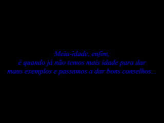 Meia-idade, enfim, é quando já não temos mais idade para dar maus exemplos e passamos a dar bons conselhos... 