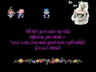 Há três períodos na vida: infância, juventude e  "você está com uma aparência esplêndida". (essa é ótima)   