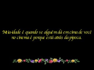 Meia-idade é quando se alguém dá em cima de você no cinema é porque está atrás da pipoca.   