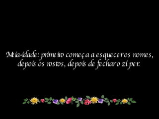 Meia-idade: primeiro começa a esquecer os nomes, depois os rostos, depois de fechar o zíper.   