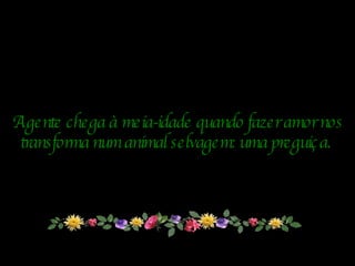 A gente chega à meia-idade quando fazer amor nos transforma num animal selvagem: uma preguiça.   