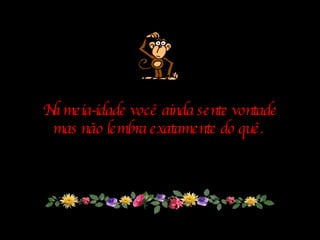 Na meia-idade você ainda sente vontade mas não lembra exatamente do quê.   