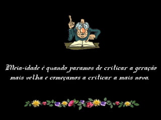 Meia-idade é quando paramos de criticar a geração
mais velha e começamos a criticar a mais nova.
 