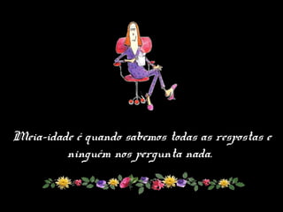 Meia-idade é quando sabemos todas as respostas e
ninguém nos pergunta nada.
 