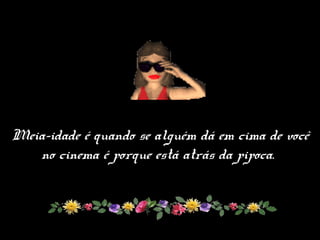 Meia-idade é quando se alguém dá em cima de você
no cinema é porque está atrás da pipoca.
 