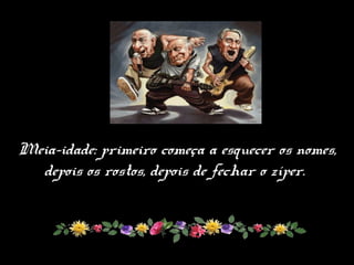 Meia-idade: primeiro começa a esquecer os nomes,
depois os rostos, depois de fechar o zíper.
 