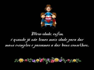 Meia-idade, enfim,
é quando já não temos mais idade para dar
maus exemplos e passamos a dar bons conselhos...
 