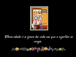 Meia-idade: é a época da vida em que o espelho se
vinga.
 