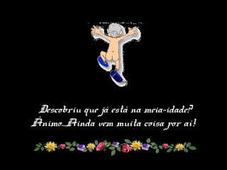 Descobriu que já está na meia-idade?
Ânimo...Ainda vem muita coisa por aí!
 