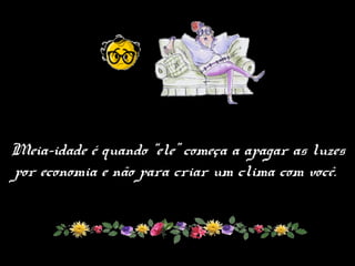 Meia-idade é quando “ele” começa a apagar as luzes
por economia e não para criar um clima com você.
 