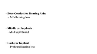 • Bone Conduction Hearing Aids:
- Mild hearing loss
• Middle ear implants :
- Mild to profound
• Cochlear Implant :
- Profound hearing loss
 