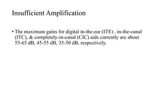 Insufficient Amplification
• The maximum gains for digital in-the-ear (ITE) , in-the-canal
(ITC), & completely-in-canal (CIC) aids currently are about
55-65 dB, 45-55 dB, 35-50 dB, respectively.
 