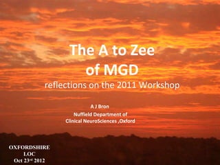 The A to Zee
of MGD

reflections on the 2011 Workshop
A J Bron
Nuffield Department of
Clinical NeuroSciences ,Oxford

OXFORDSHIRE
LOC
Oct 23rd 2012

 