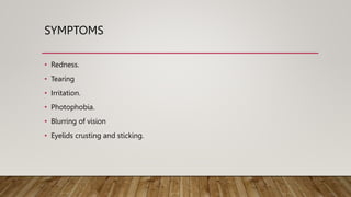 SYMPTOMS
• Redness.
• Tearing
• Irritation.
• Photophobia.
• Blurring of vision
• Eyelids crusting and sticking.
 