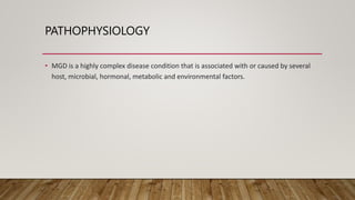 PATHOPHYSIOLOGY
• MGD is a highly complex disease condition that is associated with or caused by several
host, microbial, hormonal, metabolic and environmental factors.
 