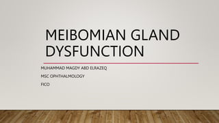 MEIBOMIAN GLAND
DYSFUNCTION
MUHAMMAD MAGDY ABD ELRAZEQ
MSC OPHTHALMOLOGY
FICO
 