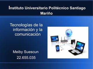 Instituto Universitario Politécnico Santiago
Mariño
Tecnologías de la
información y la
comunicación
Meiby Suescun
22.655.035
 