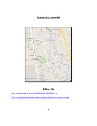 Croquis de la comunidad
Bibliografía
https://www.google.co.ve/maps/@10.2508544,-68.0124816,15z
http://saludysociedadmarialaura.blogspot.es/1402706047/guia-de-observacion/
5
 