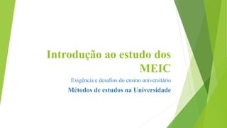 Introdução ao estudo dos
MEIC
Exigência e desafios do ensino universitário
Métodos de estudos na Universidade
1
 