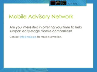 AGM 2012




Mobile Advisory Network
Are you interested in offering your time to help
support early-stage mobile companies?
Contact info@meic.ca for more information.
 