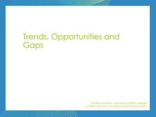 Trends, Opportunities and
Gaps




                   Mobile Innovation: Growing Ontario’s Mobile
                Content, Services, and Applications Industry 2012
 