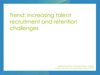 Trend: Increasing talent
recruitment and retention
challenges




                   Mobile Innovation: Growing Ontario’s Mobile
                Content, Services, and Applications Industry 2012
 