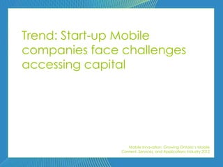 Trend: Start-up Mobile
companies face challenges
accessing capital




                  Mobile Innovation: Growing Ontario’s Mobile
               Content, Services, and Applications Industry 2012
 