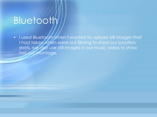 Bluetooth  I used Bluetooth when I wanted to upload still images that I had taken when were out filming to show our location shots, we also use still images in our music video to show fast cut montage,  