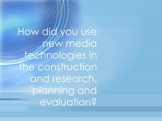 How did you use new media technologies in the construction and research, planning and evaluation? 