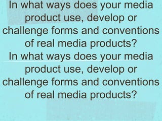 In what ways does your media
     product use, develop or
challenge forms and conventions
     of real media products?
 In what ways does your media
     product use, develop or
challenge forms and conventions
     of real media products?
 