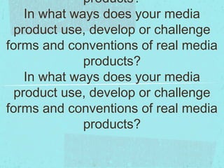 products?
    In what ways does your media
  product use, develop or challenge
forms and conventions of real media
              products?
    In what ways does your media
  product use, develop or challenge
forms and conventions of real media
              products?
 