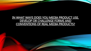 IN WHAT WAYS DOES YOU MEDIA PRODUCT USE,
DEVELOP OR CHALLENGE FORMS AND
CONVENTIONS OF REAL MEDIA PRODUCTS?
 