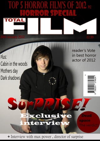 Plus:
Cabininthewoods
Mothersday
Darkshadows
E x clusive
interview
reader’sVote
inbesthorror
actorof2012
Dead
space
Theverdict!
Top5horrorfilm’sof2012p12
Interviewwithmaxpower,directorofsurprise+
20thJanuary2012 £2.99
Horrorspecial
 
