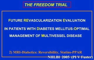 THE FREEDOM TRIAL
FUTURE REVASCULARIZATION EVALUATION
IN PATIENTS WITH DIABETES MELLITUS:OPTIMAL
MANAGEMENT OF MULTIVESSEL DISEASE
2) MRI-Diabetics: Reversibility, Statins-PPAR
NHLBI 2005 (PI V Fuster)
 
