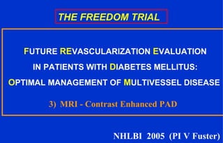 THE FREEDOM TRIAL
FUTURE REVASCULARIZATION EVALUATION
IN PATIENTS WITH DIABETES MELLITUS:
OPTIMAL MANAGEMENT OF MULTIVESSEL DISEASE
3) MRI - Contrast Enhanced PAD
NHLBI 2005 (PI V Fuster)
 