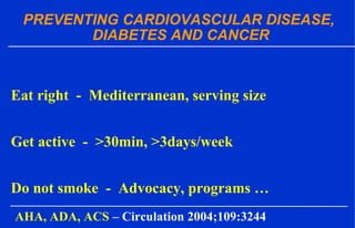 PREVENTING CARDIOVASCULAR DISEASE,
DIABETES AND CANCER
AHA, ADA, ACS – Circulation 2004;109:3244
Eat right - Mediterranean, serving size
Get active - >30min, >3days/week
Do not smoke - Advocacy, programs …
 