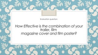 Evaluation question:



How Effective is the combination of your
               trailer, film
  magazine cover and film poster?
 
